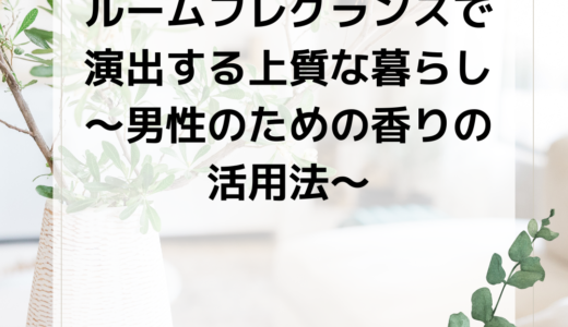 ルームフレグランスで演出する上質な暮らし～男性のための香りの活用法～